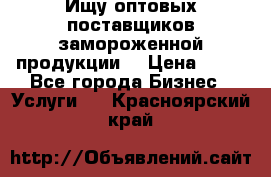 Ищу оптовых поставщиков замороженной продукции. › Цена ­ 10 - Все города Бизнес » Услуги   . Красноярский край